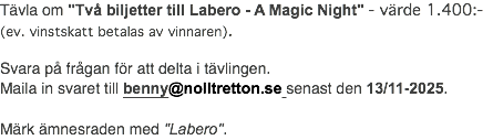 Tävla om "Två biljetter till Labero - A Magic Night" - värde 1.400:- (ev. vinstskatt betalas av vinnaren). Svara på frågan för att delta i tävlingen. Maila in svaret till benny@nolltretton.se senast den 13/11-2025. Märk ämnesraden med "Labero".