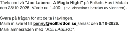 Tävla om två "Joe Labero - A Magic Night" på Folkets Hus i Motala den 23/10-2026. Värde ca 1.400:- (ev. vinstskatt betalas av vinnaren). Svara på frågan för att delta i tävlingen. Maila in svaret till benny@nolltretton.se senast den 9/10-2026. Märk ämnesraden med "JOE LABERO".